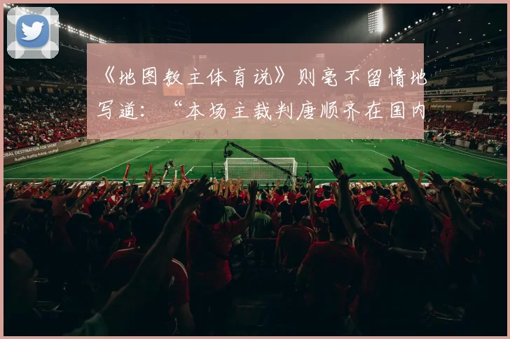 《地图教主体育说》则毫不留情地写道：“本场主裁判唐顺齐在国内职业联赛赛场上是出了名的眼瞎