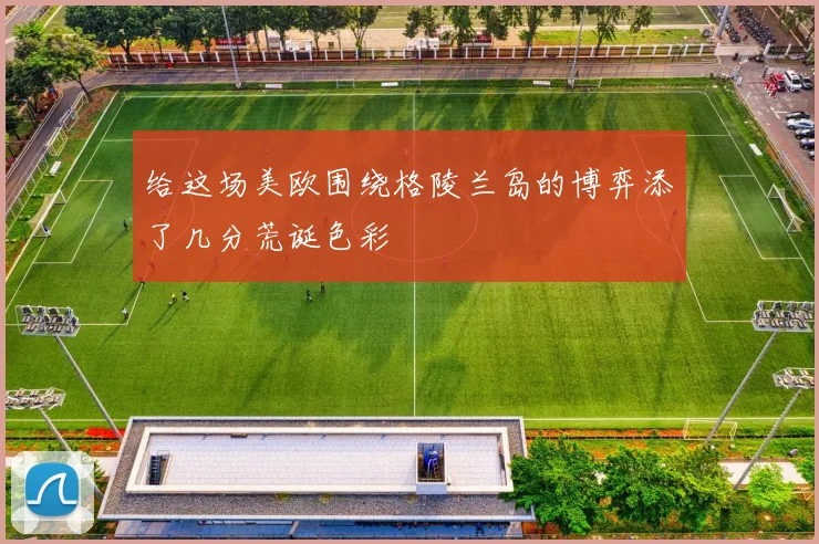 给这场美欧围绕格陵兰岛的博弈添了几分荒诞色彩