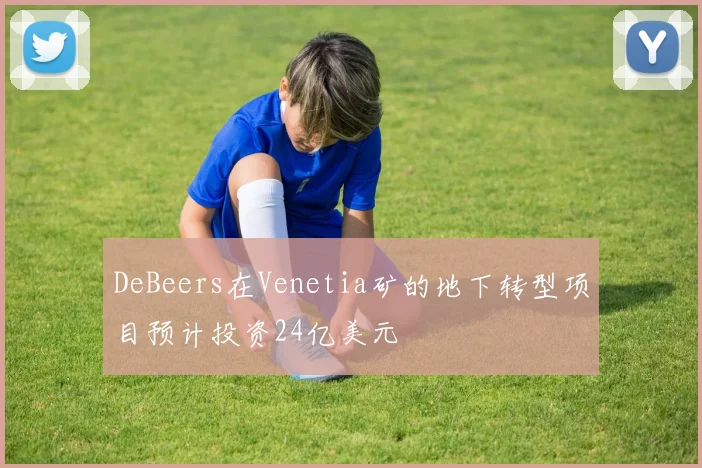 DeBeers在Venetia矿的地下转型项目预计投资24亿美元