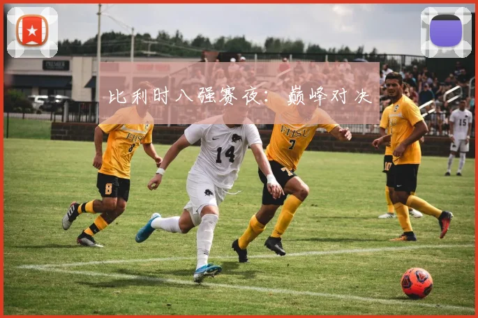 比利时八强赛夜：巅峰对决