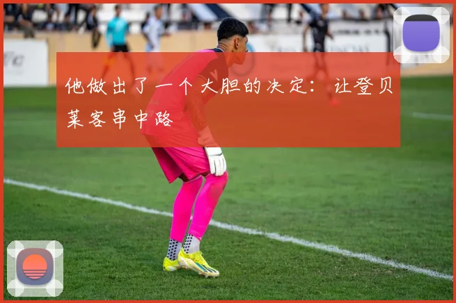 他做出了一个大胆的决定：让登贝莱客串中路