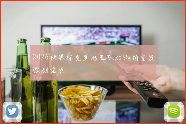 2026世界杯克罗地亚队对加纳首发预测盘点