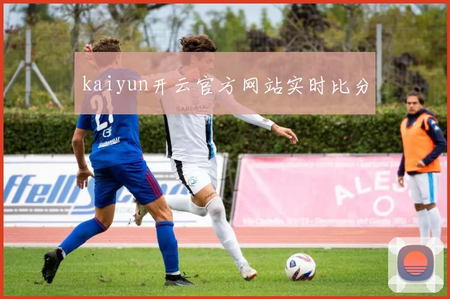 kaiyun开云官方网站实时比分