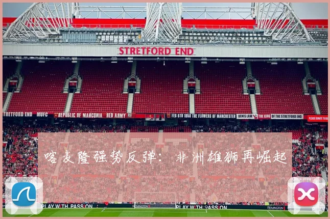 喀麦隆强势反弹：非洲雄狮再崛起