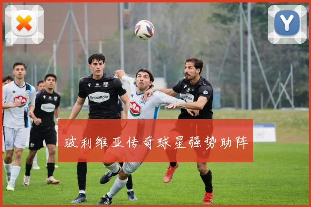 玻利维亚传奇球星强势助阵