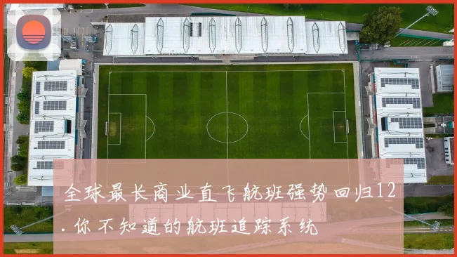 全球最长商业直飞航班强势回归12.你不知道的航班追踪系统