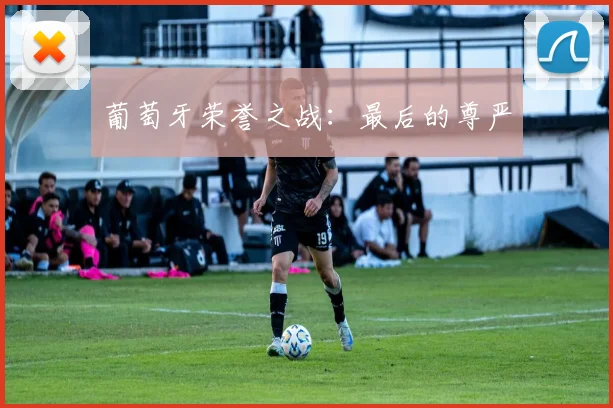 葡萄牙荣誉之战：最后的尊严