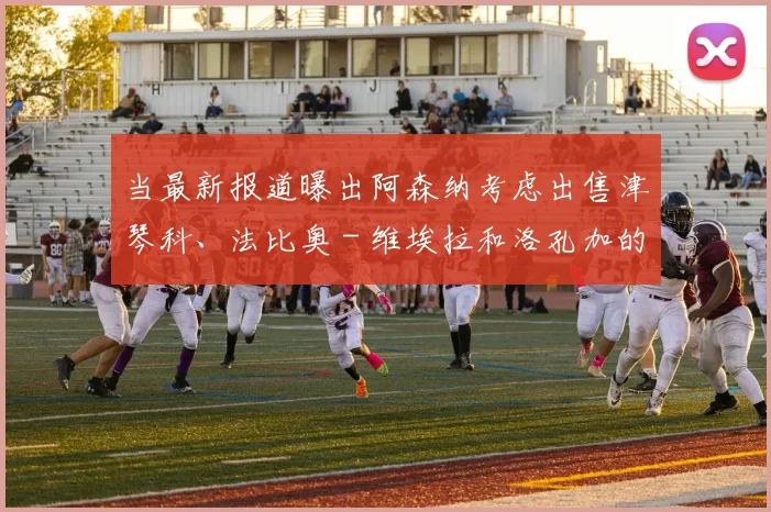 当最新报道曝出阿森纳考虑出售津琴科、法比奥 - 维埃拉和洛孔加的消息时