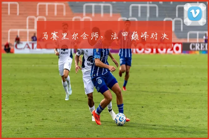 马赛里尔会师，法甲巅峰对决