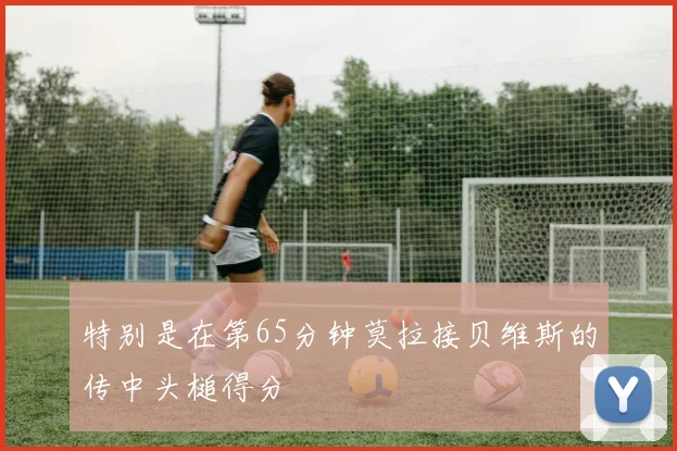 特别是在第65分钟莫拉接贝维斯的传中头槌得分