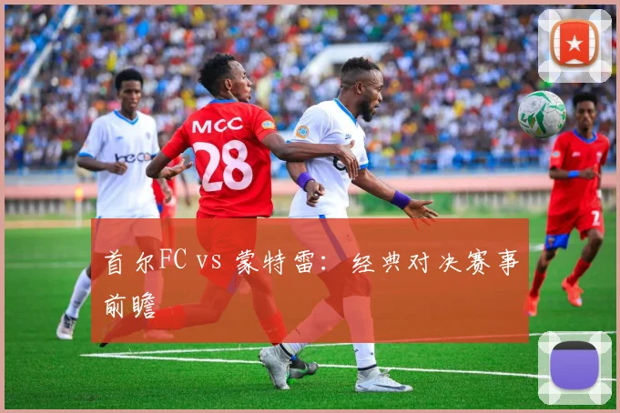 首尔FC vs 蒙特雷：经典对决赛事前瞻