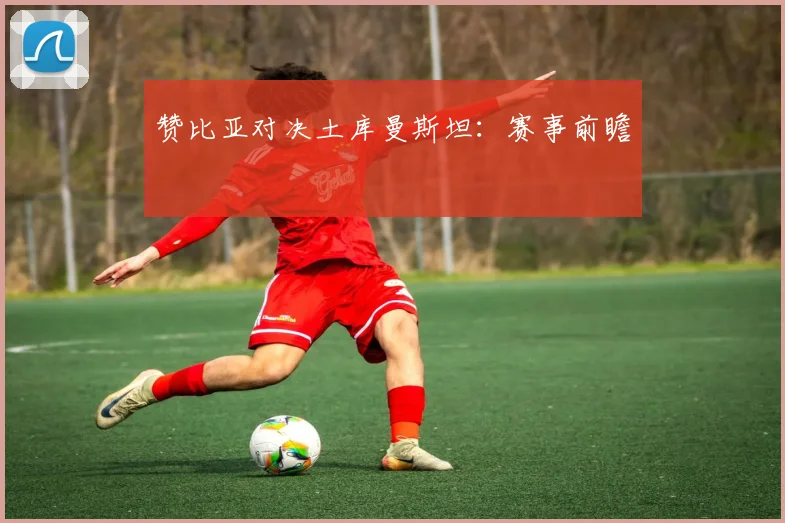 赞比亚对决土库曼斯坦：赛事前瞻