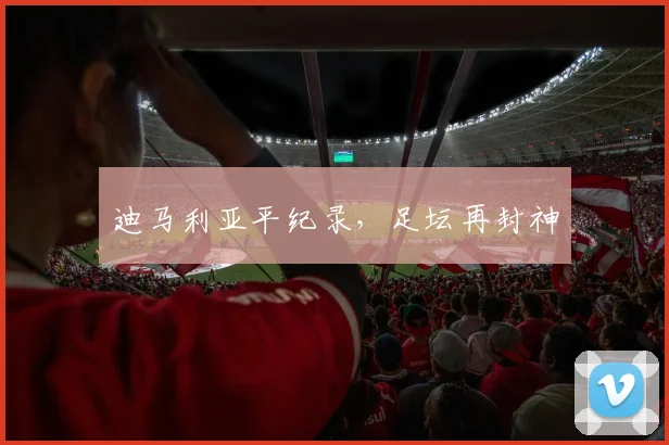 迪马利亚平纪录，足坛再封神