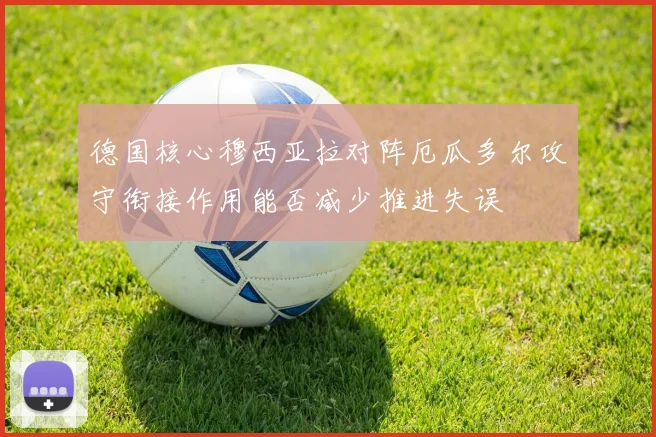 德国核心穆西亚拉对阵厄瓜多尔攻守衔接作用能否减少推进失误