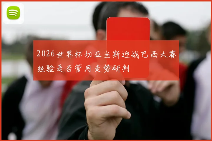 2026世界杯切亚当斯迎战巴西大赛经验是否管用走势研判