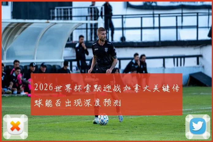 2026世界杯索默迎战加拿大关键传球能否出现深度预测