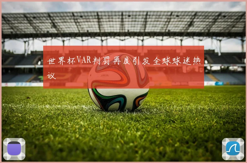 世界杯VAR判罚再度引发全球球迷热议