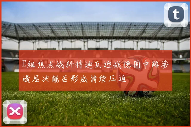 E组焦点战科特迪瓦迎战德国中路渗透层次能否形成持续压迫