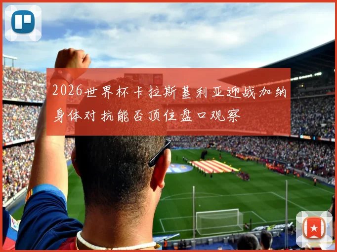 2026世界杯卡拉斯基利亚迎战加纳身体对抗能否顶住盘口观察