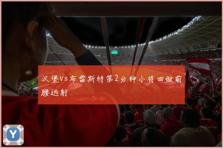 汉堡vs布雷斯特第2分钟小将回做前腰远射