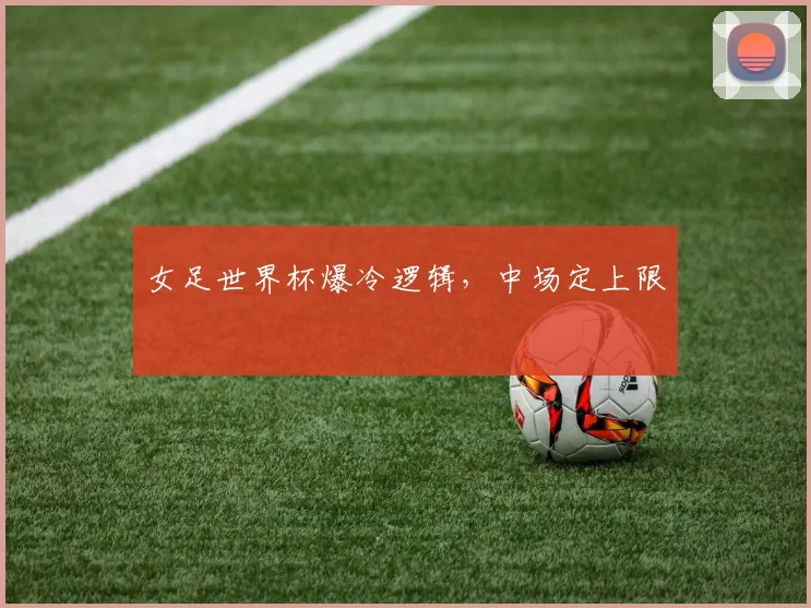 女足世界杯爆冷逻辑,中场定上限