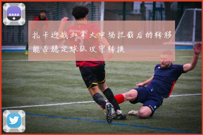扎卡迎战加拿大中场拦截后的转移能否稳定球队攻守转换