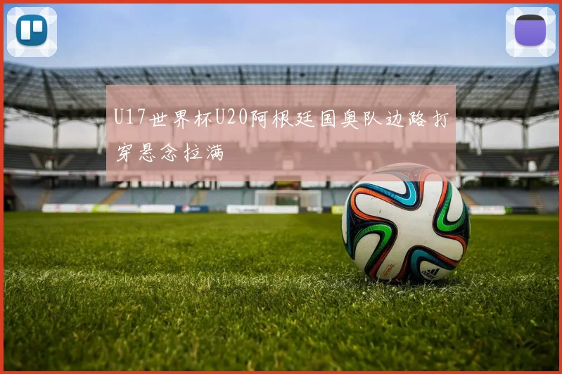 U17世界杯U20阿根廷国奥队边路打穿悬念拉满