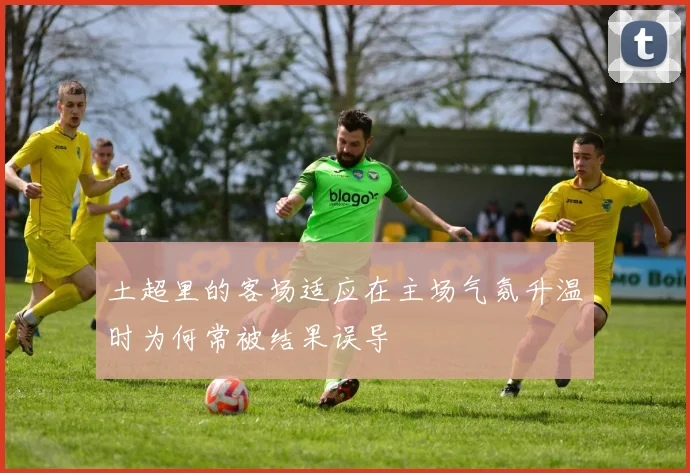 土超里的客场适应在主场气氛升温时为何常被结果误导