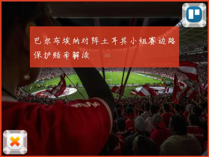巴尔布埃纳对阵土耳其小组赛边路保护赔率解读