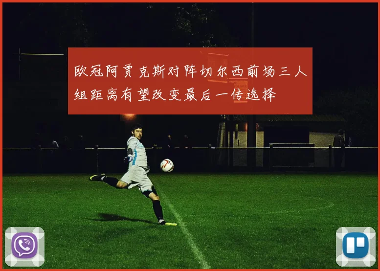 欧冠阿贾克斯对阵切尔西前场三人组距离有望改变最后一传选择