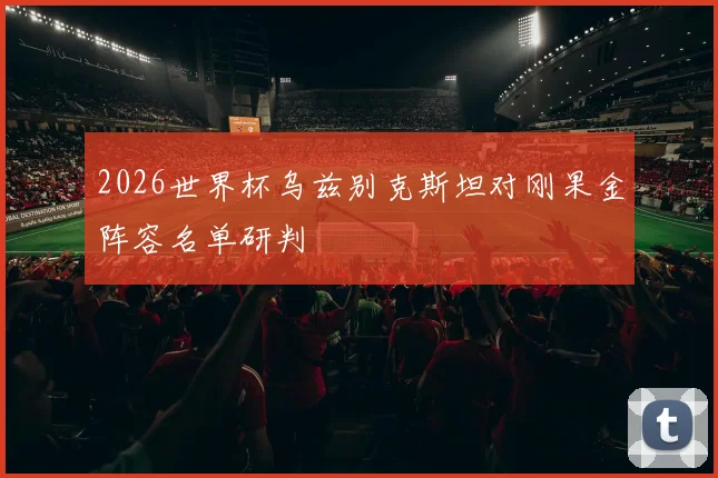 2026世界杯乌兹别克斯坦对刚果金阵容名单研判