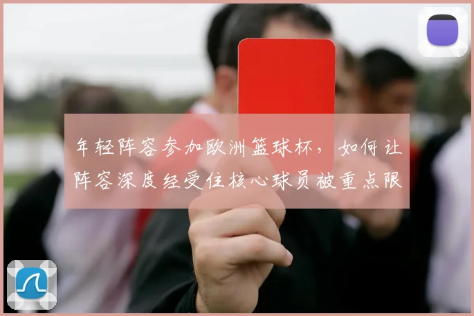 年轻阵容参加欧洲篮球杯,如何让阵容深度经受住核心球员被重点限制的考验