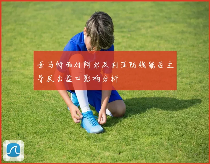 奈马特面对阿尔及利亚防线能否主导反击盘口影响分析