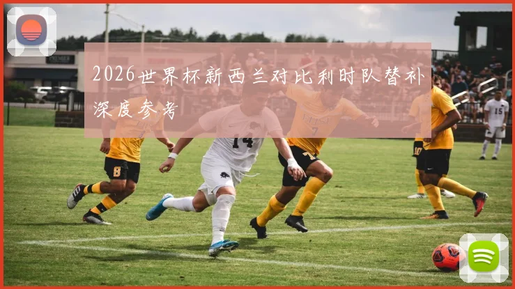 2026世界杯新西兰对比利时队替补深度参考