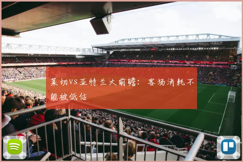 莱切vs亚特兰大前瞻：客场消耗不能被低估