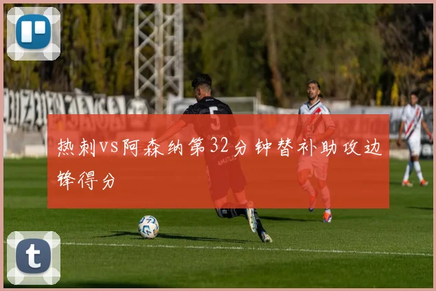 热刺vs阿森纳第32分钟替补助攻边锋得分
