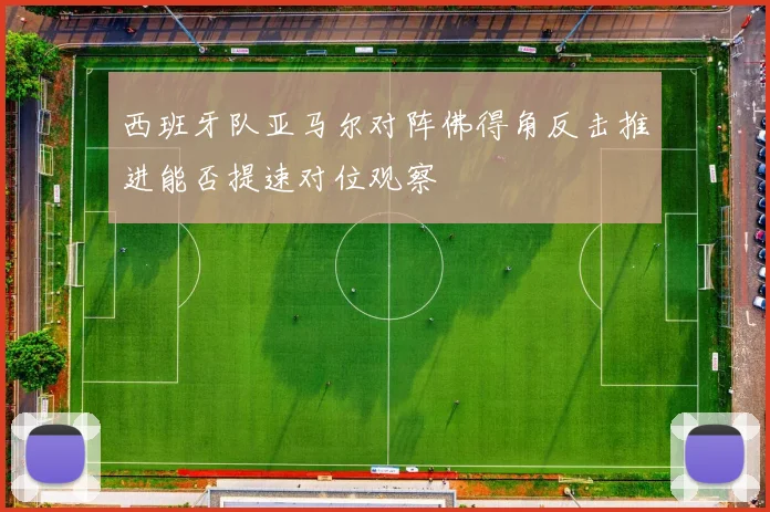 西班牙队亚马尔对阵佛得角反击推进能否提速对位观察