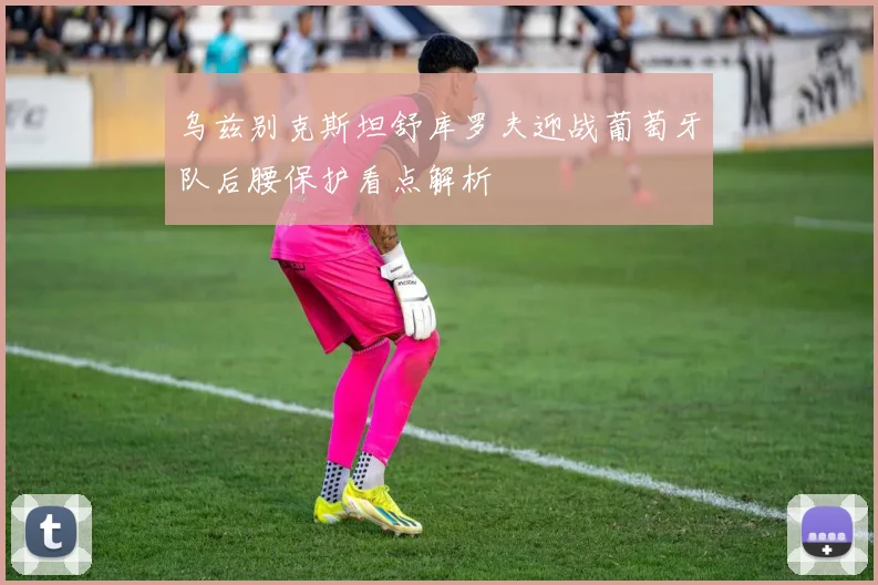 乌兹别克斯坦舒库罗夫迎战葡萄牙队后腰保护看点解析