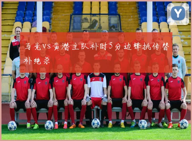 马竞vs黄潜主队补时5分边锋挑传替补绝杀