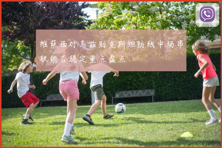 维萨面对乌兹别克斯坦防线中场串联能否稳定重点盘点