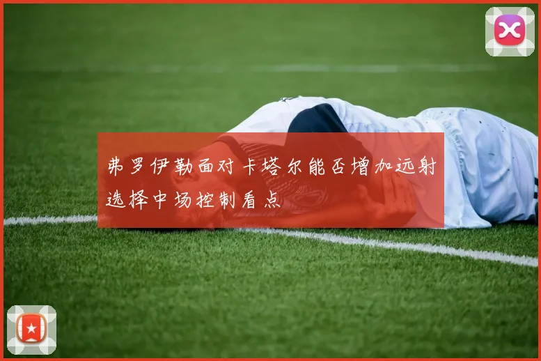 弗罗伊勒面对卡塔尔能否增加远射选择中场控制看点