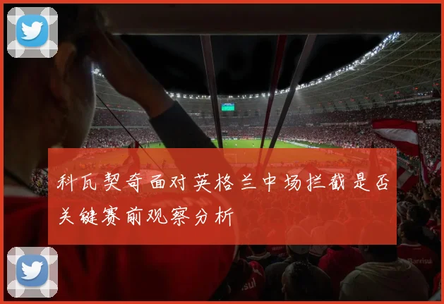 科瓦契奇面对英格兰中场拦截是否关键赛前观察分析