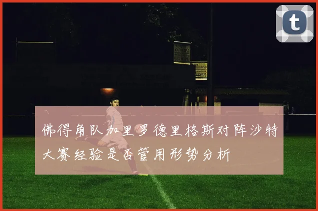 佛得角队加里罗德里格斯对阵沙特大赛经验是否管用形势分析