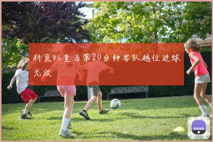 科莫vs皇马第20分钟客队越位进球无效