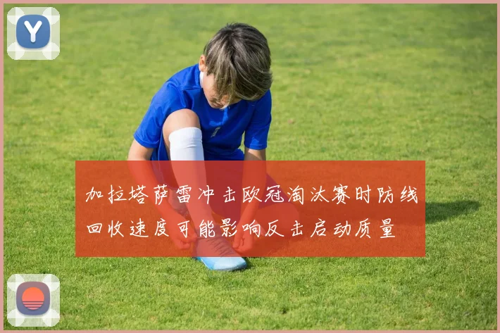 加拉塔萨雷冲击欧冠淘汰赛时防线回收速度可能影响反击启动质量