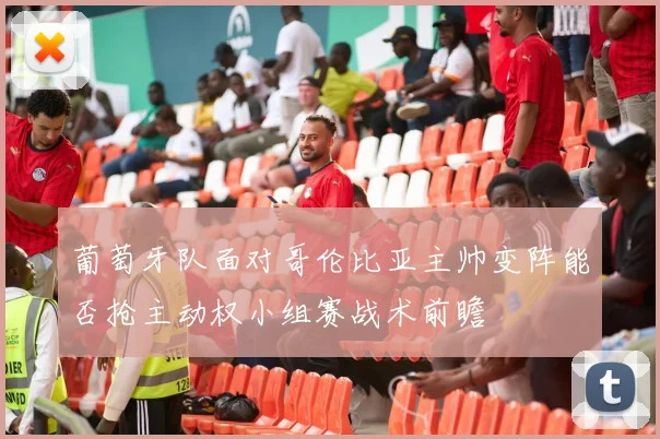 葡萄牙队面对哥伦比亚主帅变阵能否抢主动权小组赛战术前瞻